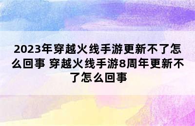 2023年穿越火线手游更新不了怎么回事 穿越火线手游8周年更新不了怎么回事